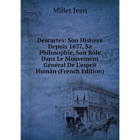 

Книга Descartes: Son Histoire Depuis 1637, Sa Philosophie, Son Rôle Dans Le Mouvement Général De L'esprit Human (French Edition). Millet Jean