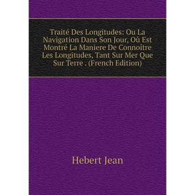 

Книга Traité Des Longitudes: Ou La Navigation Dans Son Jour, Où Est Montré La Maniere De Connoître Les Longitudes, Tant Sur Mer Que Sur Terre.. Hebert