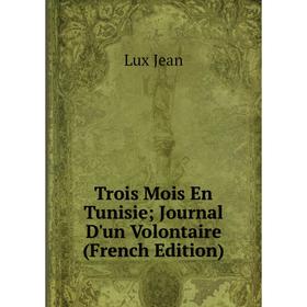 

Книга Trois Mois En Tunisie; Journal D'un Volontaire (French Edition). Lux Jean