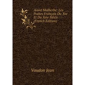 

Книга Avant Malherbe: Les Poètes Français Du Xve Et Du Xvie Siècle (French Edition). Vaudon Jean