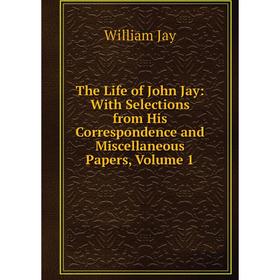 

Книга The Life of John Jay: With Selections from His Correspondence and Miscellaneous Papers, Volume 1. William Jay