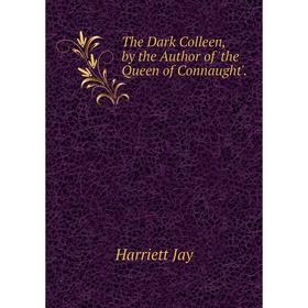 

Книга The Dark Colleen, by the Author of 'the Queen of Connaught'. Harriett Jay