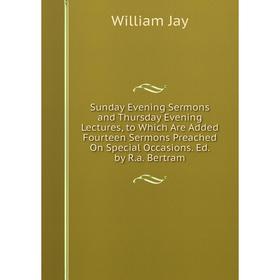 

Книга Sunday Evening Sermons and Thursday Evening Lectures, to Which Are Added Fourteen Sermons Preached On Special Occasions. Ed. by R.a. Bertram