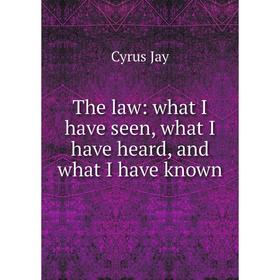 

Книга The law: what I have seen, what I have heard, and what I have known. Cyrus Jay