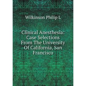 

Книга Clinical Anesthesia: Case Selections From The University Of California, San Francisco. Wilkinson Philip L