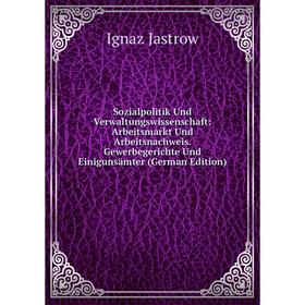 

Книга Sozialpolitik Und Verwaltungswissenschaft: Arbeitsmarkt Und Arbeitsnachweis. Gewerbegerichte Und Einigunsämter (German Edition). Ignaz Jastrow