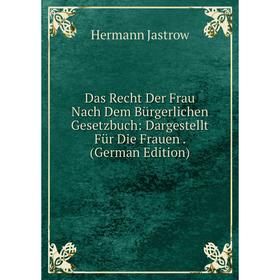 

Книга Das Recht Der Frau Nach Dem Bürgerlichen Gesetzbuch: Dargestellt Für Die Frauen. (German Edition). Hermann Jastrow