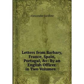 

Книга Letters from Barbary, France, Spain, Portugal: By an English Officer in Two Volumes