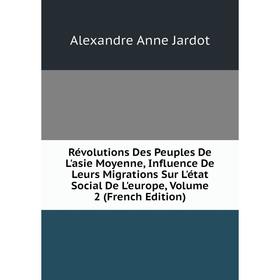 

Книга Révolutions Des Peuples De L'asie Moyenne, Influence De Leurs Migrations Sur L'état Social De L'europe, Volume 2 (French Edition)