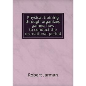 

Книга Physical training through organized games; how to conduct the recreational period. Robert Jarman
