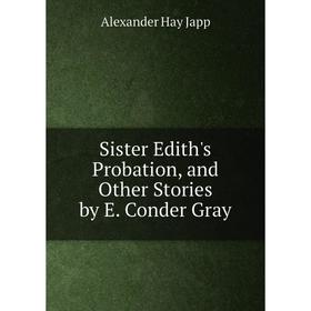 

Книга Sister Edith's Probation, and Other Stories by E. Conder Gray. Alexander Hay Japp