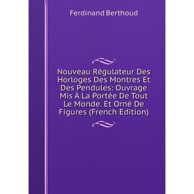 

Книга Nouveau Régulateur Des Horloges Des Montres Et Des Pendules: ouvrage Mis À La Portée De Tout Le Monde Et Orné De Figures