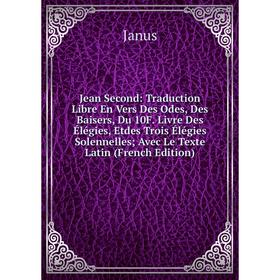 

Книга Jean Second: Traduction Libre En Vers Des Odes, Des Baisers, Du 10F. Livre Des Élégies, Etdes Trois Élégies Solennelles; Avec Le Texte Latin