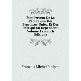 

Книга État Présent De La République Des Provinces-Unies, Et Des Païs Qui En Dependent, Volume 1 (French Edition). François Michel Janiçon