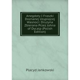 

Книга Anegdoty I Fraszki Doznanej Usypiajcej Wasnoci: Druzyna Zbierana Przez Johna of Dycalp (Polish Edition). Placyd Jankowski