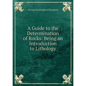 

Книга A Guide to the Determination of Rocks: Being an Introduction to Lithology. George Washington Plympton