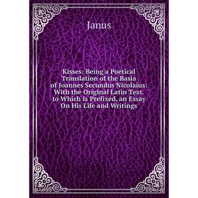 

Книга Kisses: Being a Poetical Translation of the Basia of Joannes Secundus Nicolaius: With the Original Latin Text. to Which Is Prefixed, an Essay On