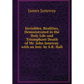 

Книга Invisibles, Realities, Demonstrated in the Holy Life and Triumphant Death of Mr. John Janeway. with an Intr. by S.R. Hall. James Janeway