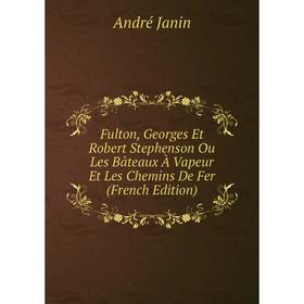 

Книга Fulton, Georges Et Robert Stephenson Ou Les Bâteaux À Vapeur Et Les Chemins De Fer (French Edition). André Janin