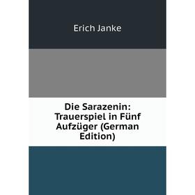 

Книга Die Sarazenin: Trauerspiel in Fünf Aufzüger (German Edition). Erich Janke