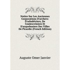 

Книга Notice Sur Les Anciennes Corporations D'archers: D'arbalétriers, De Couleuvriniers Et D'arquebusiers Des Villes de Picardie