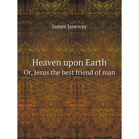 

Книга Heaven upon Earth Or, Jesus the best friend of man. James Janeway