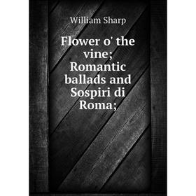 

Книга Flower o' the vine; Romantic ballads and Sospiri di Roma;. William Sharp