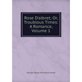 

Книга Rose D'albret; Or, Troublous Times: A Romance, Volume 1. G. P. James