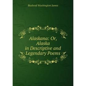 

Книга Alaskana: Or, Alaska in Descriptive and Legendary Poems. Bushrod Washington James