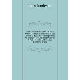 

Книга Socinianism Unmasked: In Four Letters to the Lay-Members of the Church of Scotland, and Especially to Those of the Collegiate Church of Ayr:. of