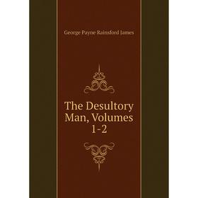

Книга The Desultory Man, Volumes 1-2. G. P. James