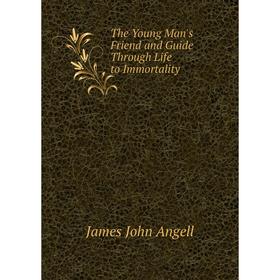 

Книга The Young Man's Friend and Guide Through Life to Immortality. James John Angell