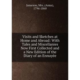 

Книга Visits and Sketches at Home and Abroad: With Tales and Miscellanies Now First Collected and a New Edition of the Diary of an Ennuyée. Jameson