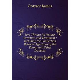 

Книга Sore Throat: Its Nature, Varieties, and Treatment: Including the Connection Between Affections of the Throat and Other Diseases. Prosser James