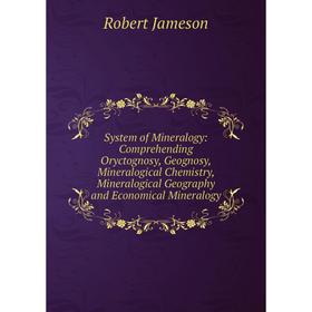 

Книга System of Mineralogy: Comprehending Oryctognosy, Geognosy, Mineralogical Chemistry, Mineralogical Geography and Economical Mineralogy. Robert Ja