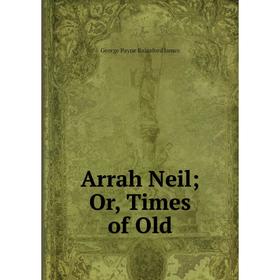 

Книга Arrah Neil; Or, Times of Old. G. P. James
