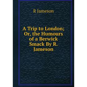 

Книга A Trip to London; Or, the Humours of a Berwick Smack By R. Jameson. R Jameson