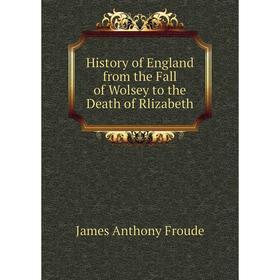 

Книга History of England from the Fall of Wolsey to the Death of Rlizabeth. James Anthony Froude