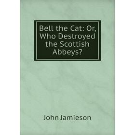 

Книга Bell the Cat: Or, Who Destroyed the Scottish Abbeys. John Jamieson