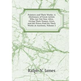 

Книга Painters and Their Works: A Dictionary of Great Artists Who Are Not Now Alive, Giving Their Names, Lives, and the Prices Paid for Their Works at