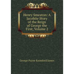 

Книга Henry Smeaton: A Jacobite Story of the Reign of George the First, Volume 2. G. P. James