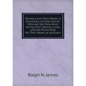 

Книга Painters and Their Works: A Dictionary of Great Artists Who Are Not Now Alive Giving Their Names, Lives, and the Prices Paid for Their Works at