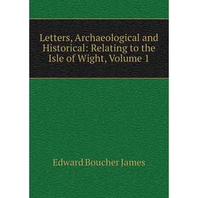 

Книга Letters, Archaeological and Historical: Relating to the Isle of Wight, Volume 1