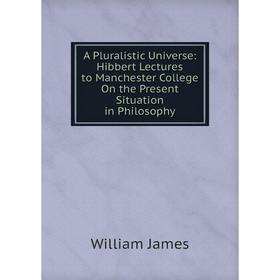 

Книга A Pluralistic Universe: Hibbert Lectures to Manchester College On the Present Situation in Philosophy. James William