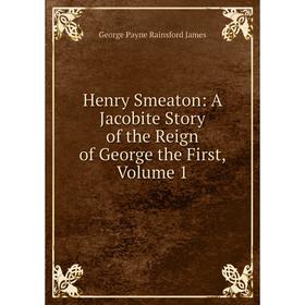 

Книга Henry Smeaton: A Jacobite Story of the Reign of George the First, Volume 1. G. P. James