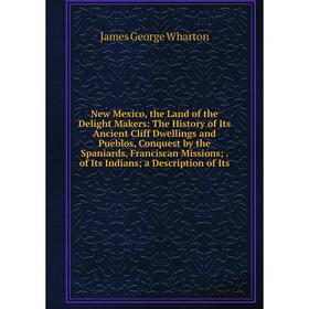 

Книга New Mexico, the Land of the Delight Makers: The History of Its Ancient Cliff Dwellings and Pueblos, Conquest by the Spaniards, Franciscan Missio