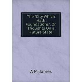 

Книга The City Which Hath Foundations, Or, Thoughts On a Future State. A M. James