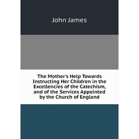 

Книга The Mother's Help Towards Instructing Her Children in the Excellencies of the Catechism, and of the Services Appointed by the Church of England