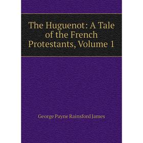 

Книга The Huguenot: A Tale of the French Protestants, Volume 1. G. P. James