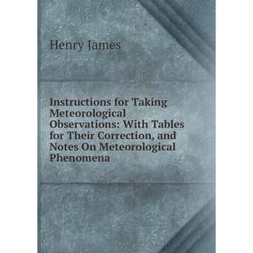 

Книга Instructions for Taking Meteorological Observations: With Tables for Their Correction, and Notes On Meteorological Phenomena. Henry James